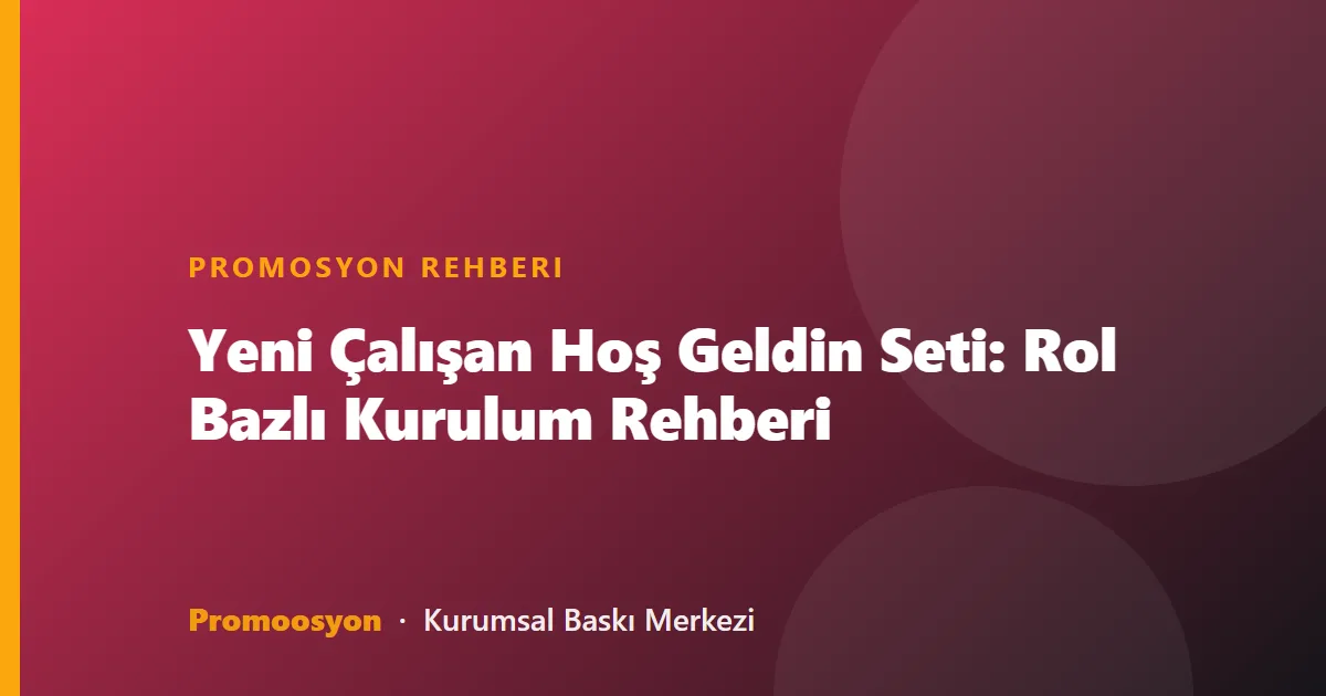 Yeni Çalışan Hoş Geldin Seti: Rol Bazlı Kurulum Rehberi