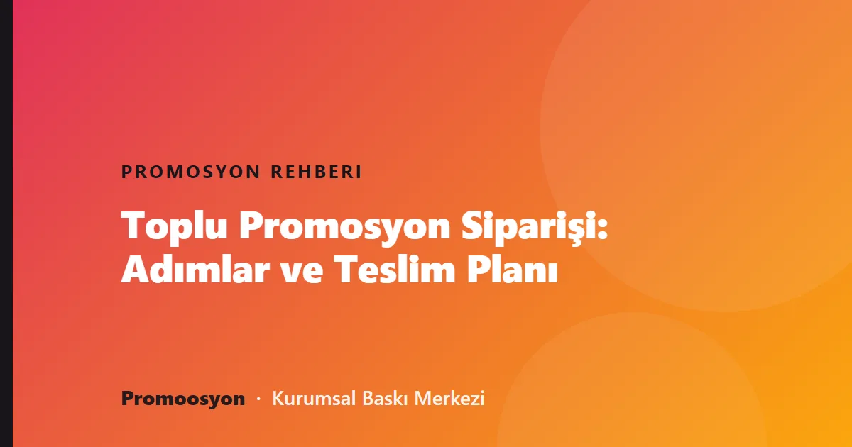 Toplu Promosyon Siparişi: Adımlar ve Teslim Planı